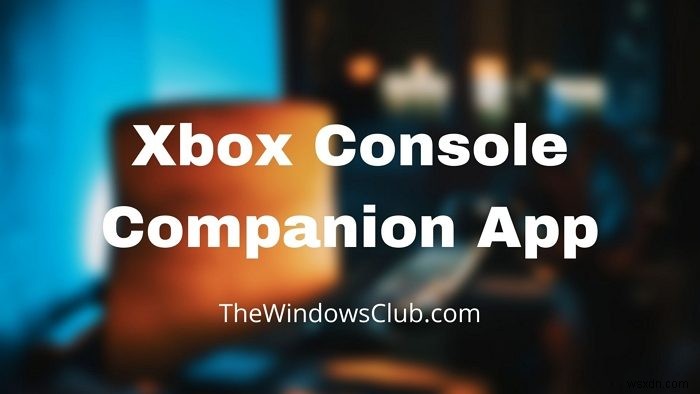 Xboxコンソールコンパニオンアプリとは？Windows 11/10での機能と使い方を徹底解説