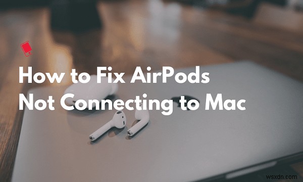 MacでAirPodsが頻繁に切断される？誰でもできる7つの簡単な解決策