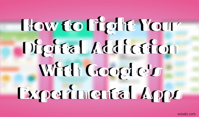 Googleの実験的なアプリがデジタル依存症との戦いにどのように役立つか 