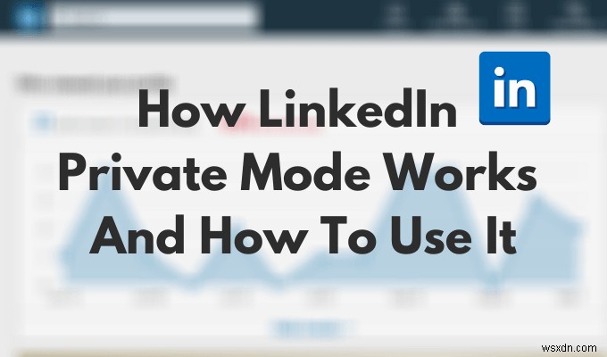 LinkedInプライベートモードとは何ですか？それを使用してプロファイルを表示する方法 