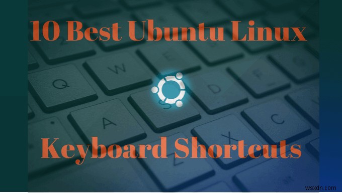ワークフローをスピードアップするための10のUbuntuキーボードショートカット 