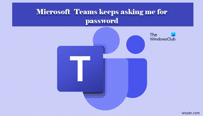 Microsoft Teamsは、パスワードを使用してサインインするように要求し続けます 