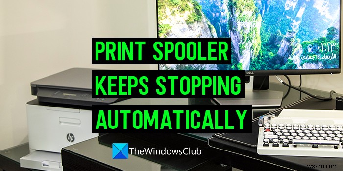 印刷スプーラーサービスは、Windows11/10で自動的に停止し続けます 