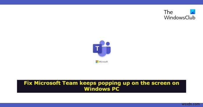 Microsoft Teamは、Windows11/10の画面にポップアップし続けます 