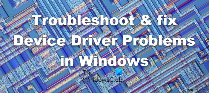 Windows11/10でのデバイスドライバーの問題のトラブルシューティングと修正 