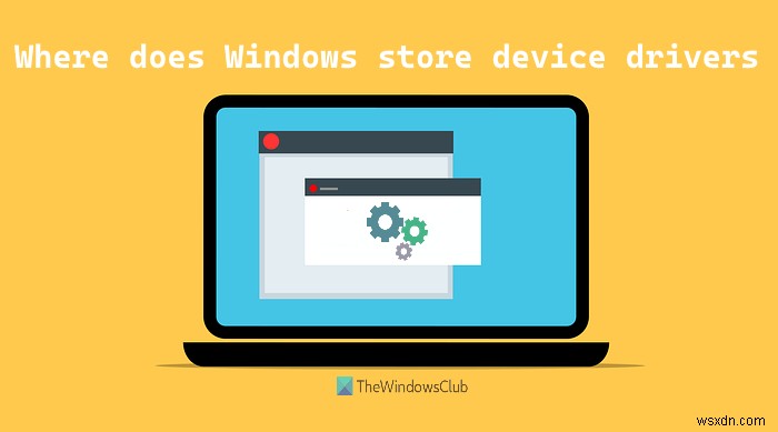 Windowsはデバイスドライバーをどこに保存または保存しますか？ 