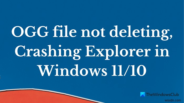 OGGファイルが削除されていません。 Windows11/10でエクスプローラーをクラッシュさせる 