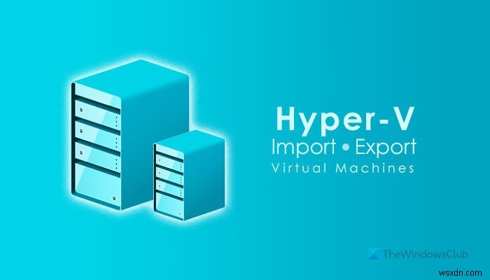 Hyper-Vで仮想マシンをインポート、エクスポート、または複製する方法 