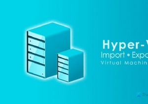 Hyper-Vで仮想マシンをインポート、エクスポート、または複製する方法 