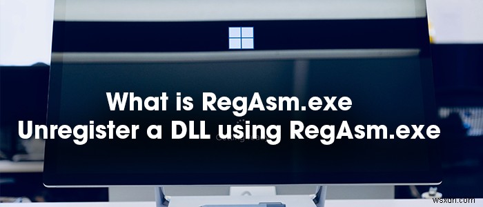 RegAsm.exeとは何ですか？ RegAsm.exeを使用してDLLの登録を解除する方法は？ 