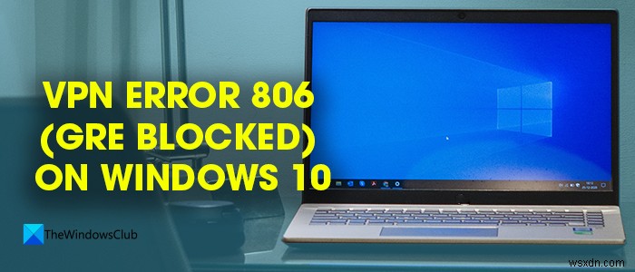 Windows 11/10でのVPNエラー806（GREブロック）を修正 