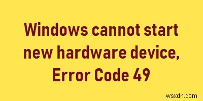Windowsは新しいハードウェアデバイスを起動できません、エラーコード49 