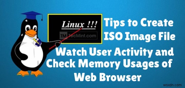 Linux で CD から ISO を作成し、ユーザー アクティビティを監視し、ブラウザのメモリ使用量を追跡する 