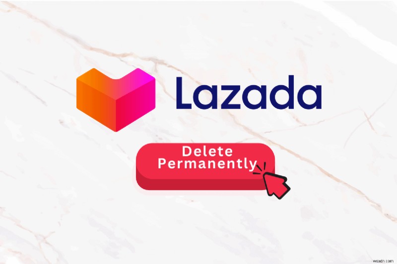 Lazada アカウントを完全に削除する:ステップバイステップガイド